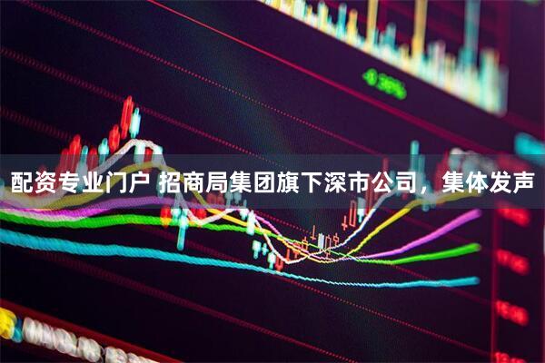 配资专业门户 招商局集团旗下深市公司，集体发声