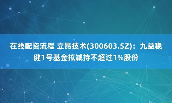 在线配资流程 立昂技术(300603.SZ)：九益稳健1号基金拟减持不超过1%股份