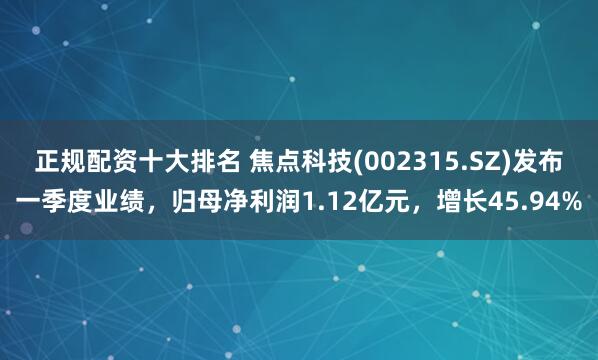 正规配资十大排名 焦点科技(002315.SZ)发布一季度业绩，归母净利润1.12亿元，增长45.94%