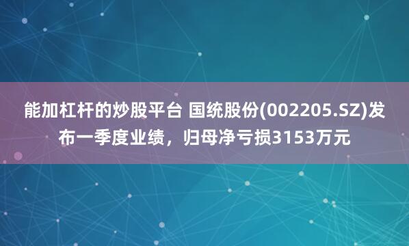 能加杠杆的炒股平台 国统股份(002205.SZ)发布一季度业绩，归母净亏损3153万元