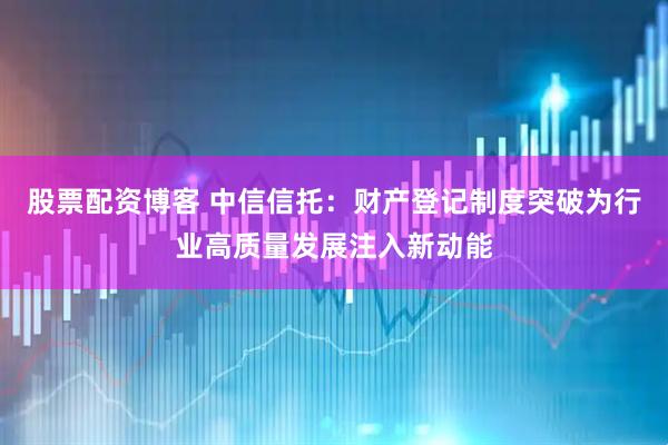 股票配资博客 中信信托：财产登记制度突破为行业高质量发展注入新动能