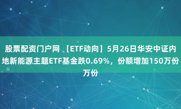 股票配资门户网 【ETF动向】5月26日华安中证内地新能源主题ETF基金跌0.69%，份额增加150万份