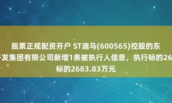 股票正规配资开户 ST迪马(600565)控股的东原房地产开发集团有限公司新增1条被执行人信息，执行标的2683.83万元
