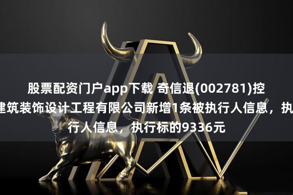 股票配资门户app下载 奇信退(002781)控股的北京英豪建筑装饰设计工程有限公司新增1条被执行人信息，执行标的9336元