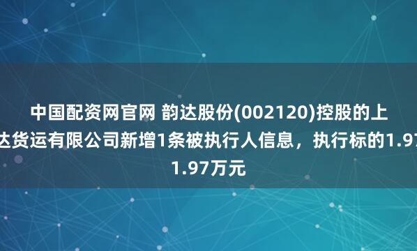 中国配资网官网 韵达股份(002120)控股的上海韵达货运有限公司新增1条被执行人信息，执行标的1.97万元