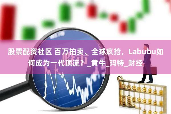 股票配资社区 百万拍卖、全球疯抢，Labubu如何成为一代顶流？_黄牛_玛特_财经