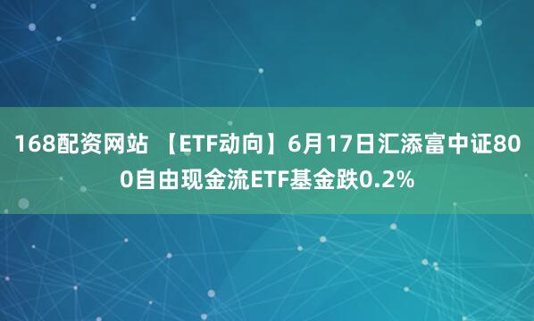 168配资网站 【ETF动向】6月17日汇添富中证800自由现金流ETF基金跌0.2%