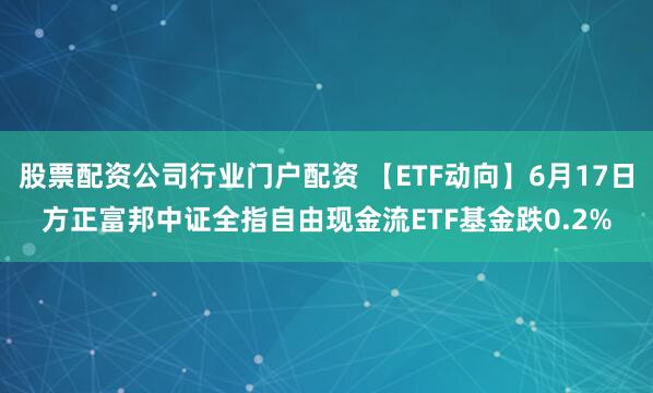 股票配资公司行业门户配资 【ETF动向】6月17日方正富邦中证全指自由现金流ETF基金跌0.2%