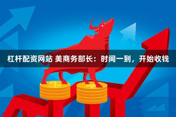 杠杆配资网站 美商务部长：时间一到，开始收钱