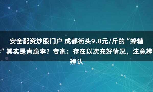 安全配资炒股门户 成都街头9.8元/斤的“蜂糖李”其实是青脆李？专家：存在以次充好情况，注意辨认