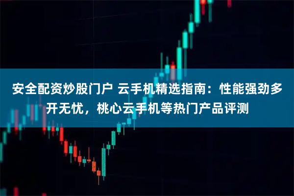 安全配资炒股门户 云手机精选指南：性能强劲多开无忧，桃心云手机等热门产品评测