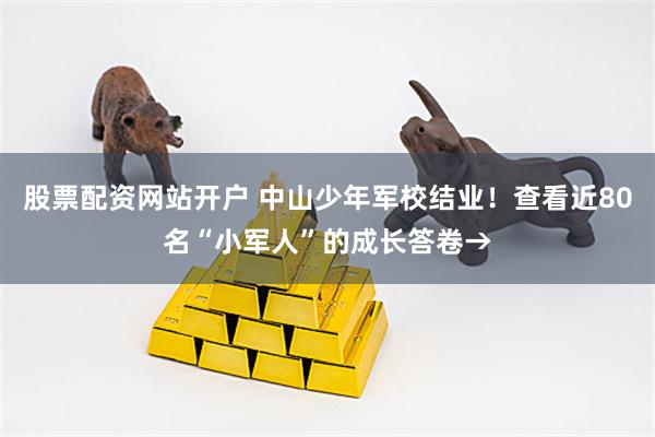 股票配资网站开户 中山少年军校结业！查看近80名“小军人”的成长答卷→