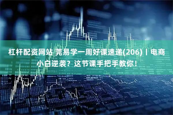 杠杆配资网站 莞易学一周好课速递(206)丨电商小白逆袭？这节课手把手教你！