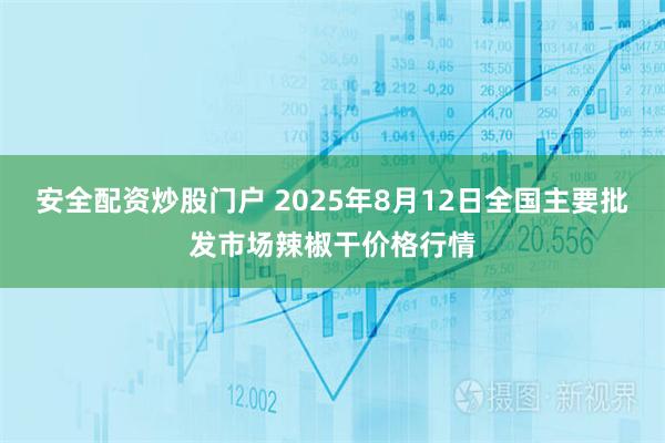 安全配资炒股门户 2025年8月12日全国主要批发市场辣椒干价格行情