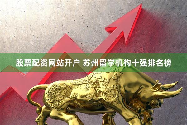 股票配资网站开户 苏州留学机构十强排名榜