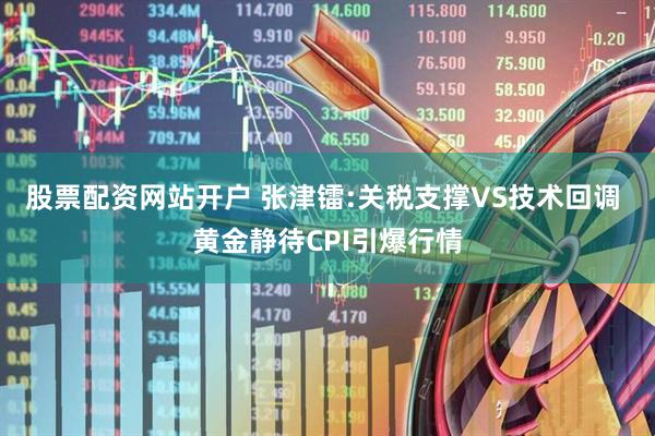 股票配资网站开户 张津镭:关税支撑VS技术回调 黄金静待CPI引爆行情