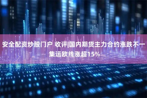 安全配资炒股门户 收评|国内期货主力合约涨跌不一 集运欧线涨超15%