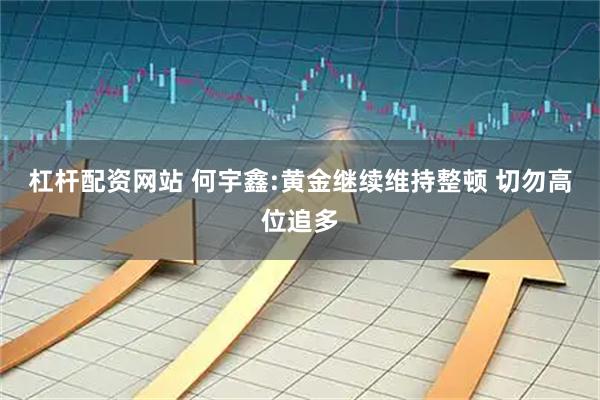 杠杆配资网站 何宇鑫:黄金继续维持整顿 切勿高位追多