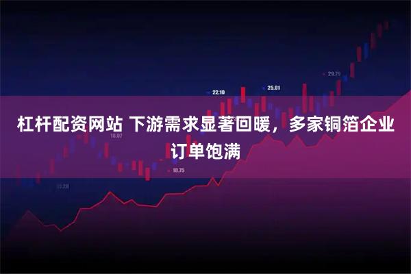 杠杆配资网站 下游需求显著回暖，多家铜箔企业订单饱满