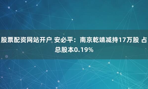股票配资网站开户 安必平：南京乾靖减持17万股 占总股本0.19%