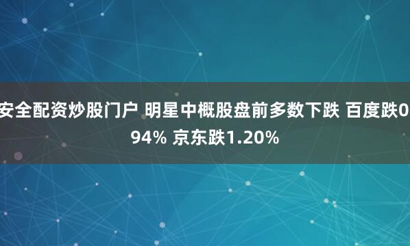 安全配资炒股门户 明星中概股盘前多数下跌 百度跌0.94% 京东跌1.20%