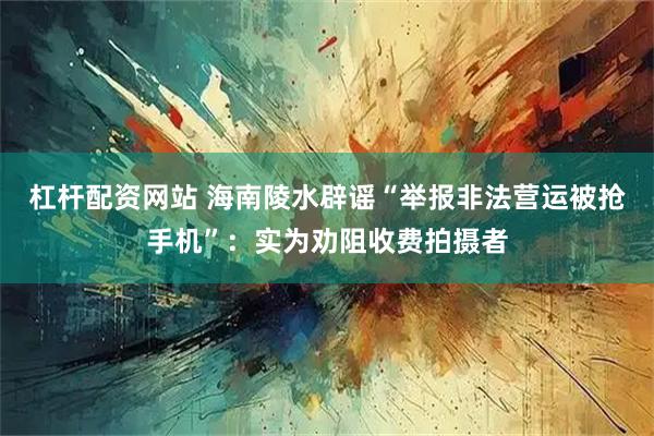 杠杆配资网站 海南陵水辟谣“举报非法营运被抢手机”：实为劝阻收费拍摄者