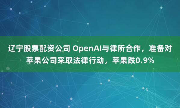 辽宁股票配资公司 OpenAI与律所合作，准备对苹果公司采取法律行动，苹果跌0.9%