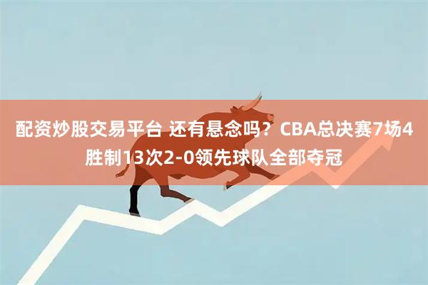 配资炒股交易平台 还有悬念吗？CBA总决赛7场4胜制13次2-0领先球队全部夺冠