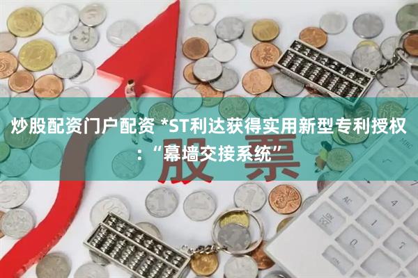 炒股配资门户配资 *ST利达获得实用新型专利授权: “幕墙交接系统”