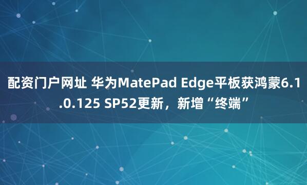 配资门户网址 华为MatePad Edge平板获鸿蒙6.1.0.125 SP52更新，新增“终端”
