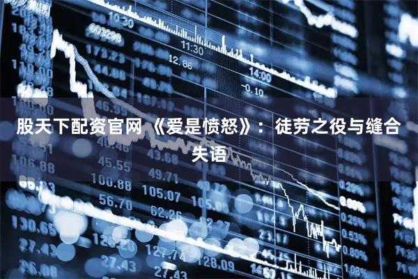 股天下配资官网 《爱是愤怒》：徒劳之役与缝合失语