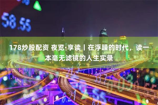 178炒股配资 夜览·享读丨在浮躁的时代，读一本毫无滤镜的人生实录