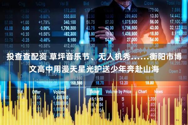 投查查配资 草坪音乐节、无人机秀……衡阳市博文高中用漫天星光护送少年奔赴山海