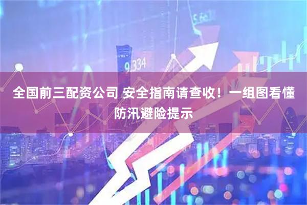全国前三配资公司 安全指南请查收！一组图看懂防汛避险提示