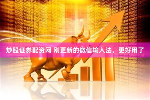炒股证券配资网 刚更新的微信输入法，更好用了