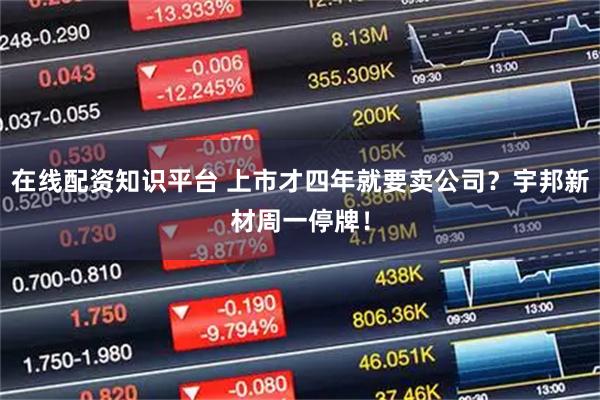 在线配资知识平台 上市才四年就要卖公司？宇邦新材周一停牌！